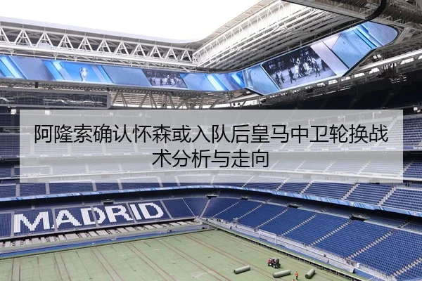 阿隆索确认怀森或入队后皇马中卫轮换战术分析与走向