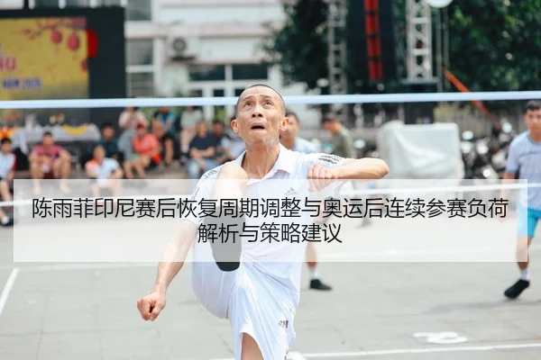 陈雨菲印尼赛后恢复周期调整与奥运后连续参赛负荷解析与策略建议