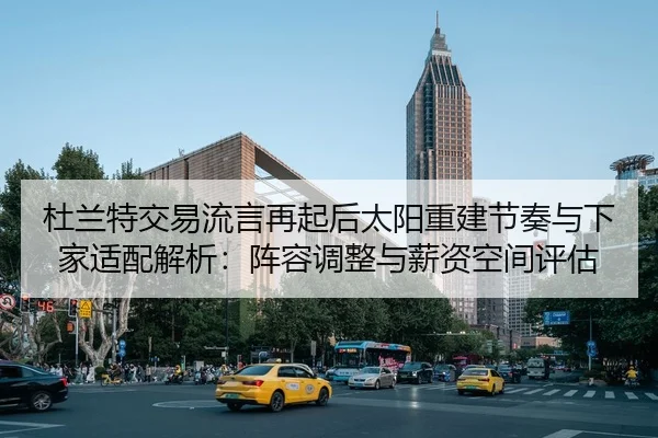 杜兰特交易流言再起后太阳重建节奏与下家适配解析：阵容调整与薪资空间评估