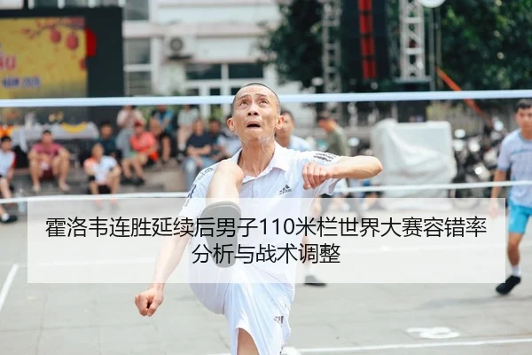 霍洛韦连胜延续后男子110米栏世界大赛容错率分析与战术调整