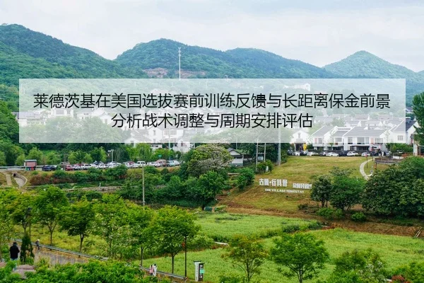 莱德茨基在美国选拔赛前训练反馈与长距离保金前景分析战术调整与周期安排评估