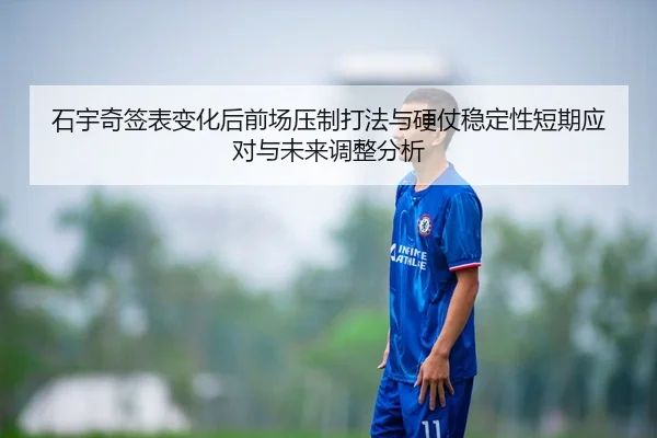 石宇奇签表变化后前场压制打法与硬仗稳定性短期应对与未来调整分析