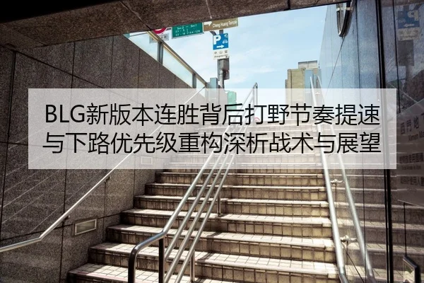 BLG新版本连胜背后打野节奏提速与下路优先级重构深析战术与展望