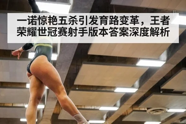 一诺惊艳五杀引发育路变革,王者荣耀世冠赛射手版本答案深度解析