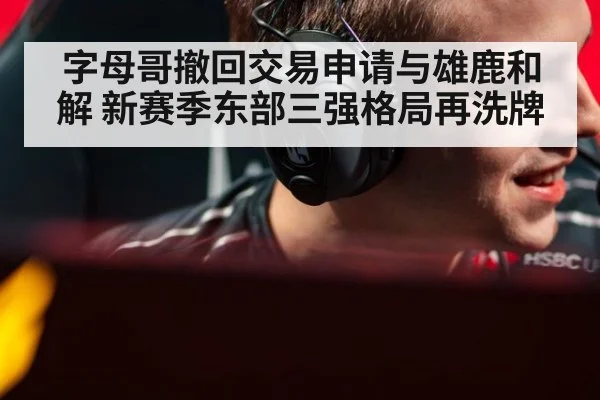 字母哥撤回交易申请与雄鹿和解 新赛季东部三强格局再洗牌