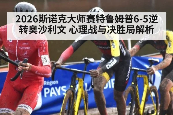 2026斯诺克大师赛特鲁姆普6-5逆转奥沙利文 心理战与决胜局解析