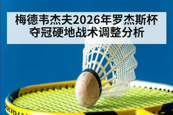 梅德韦杰夫2026年罗杰斯杯夺冠硬地战术调整分析