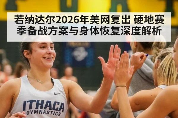若纳达尔2026年美网复出 硬地赛季备战方案与身体恢复深度解析