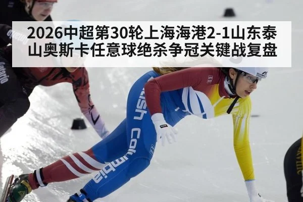 2026中超第30轮上海海港2-1山东泰山奥斯卡任意球绝杀争冠关键战复盘